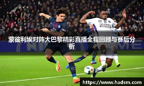 蒙彼利埃对阵大巴黎精彩直播全程回顾与赛后分析